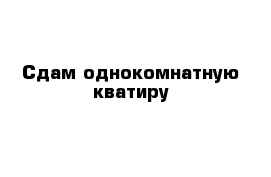 Сдам однокомнатную кватиру